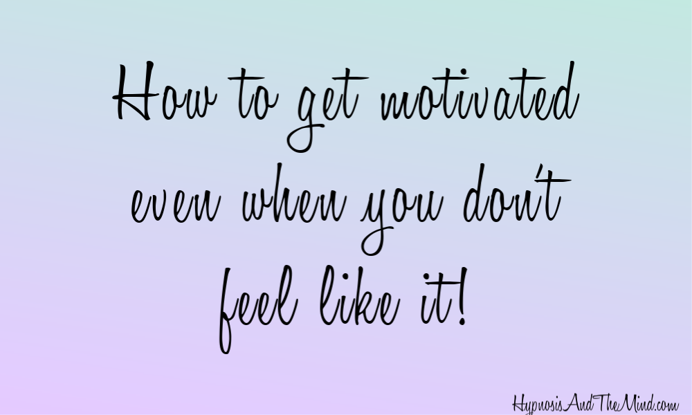 How To Get Motivated When You Don T Feel Like It Hypnosis And The Mind